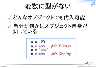 変数に型がない
     ✓ どんなオブジェクトでも代入可能
     ✓ 自分が何かはオブジェクト自身が
       知っている
          a = 123
          a.class #=> Fixnum
          a = 'abc'
          a.class #=> String

                                       24/55
Ruby紹介                         Powered by Rabbit 0.6.5
 