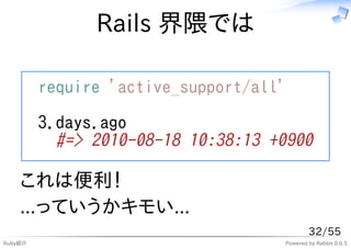 Rails 界隈では

         require 'active_support/all'

         3.days.ago
           #=> 2010-08-18 10:38:13 +0900

    これは便利！
    ...っていうかキモい...
                                            32/55
Ruby紹介                              Powered by Rabbit 0.6.5
 