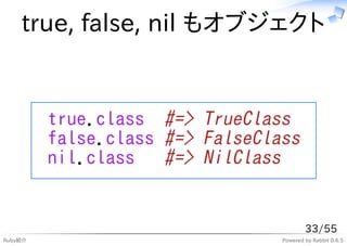 true, false, nil もオブジェクト


         true.class #=> TrueClass
         false.class #=> FalseClass
         nil.class   #=> NilClass


                                         33/55
Ruby紹介                           Powered by Rabbit 0.6.5
 