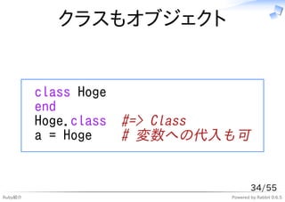 クラスもオブジェクト


         class Hoge
         end
         Hoge.class   #=> Class
         a = Hoge     # 変数への代入も可


                                      34/55
Ruby紹介                        Powered by Rabbit 0.6.5
 