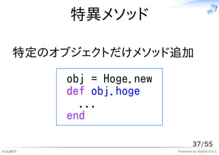 特異メソッド

    特定のオブジェクトだけメソッド追加

         obj = Hoge.new
         def obj.hoge
           ...
         end

                                  37/55
Ruby紹介                    Powered by Rabbit 0.6.5
 