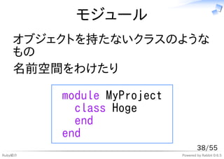 モジュール
    オブジェクトを持たないクラスのような
    もの
    名前空間をわけたり

         module MyProject
           class Hoge
           end
         end
                                    38/55
Ruby紹介                      Powered by Rabbit 0.6.5
 