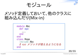 モジュール
    メソッド定義しておいて、他のクラスに
    組み込んだり(Mix-in)
         module Abc
           def xyz
             ...
           end
         end
         class Hoge
           include Abc
           # xyz メソッドが使えるようになる
         end
                                         39/55
Ruby紹介                           Powered by Rabbit 0.6.5
 