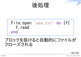 後処理


         File.open 'aaa.txt' do |f|
           f.read
         end
    ブロックを抜けると自動的にファイルが
    クローズされる
                                         42/55
Ruby紹介                           Powered by Rabbit 0.6.5
 