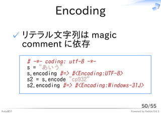 Encoding

     ✓ リテラル文字列は magic
       comment に依存
         # -*- coding: utf-8 -*-
         s = "あいう"
         s.encoding #=> #<Encoding:UTF-8>
         s2 = s.encode "cp932"
         s2.encoding #=> #<Encoding:Windows-31J>


                                                   50/55
Ruby紹介                                     Powered by Rabbit 0.6.5
 