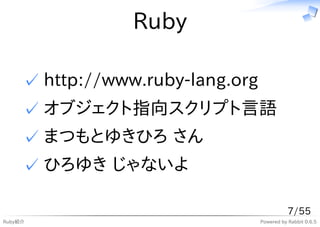 Ruby

     ✓ http://www.ruby-lang.org
     ✓ オブジェクト指向スクリプト言語
     ✓ まつもとゆきひろ さん
     ✓ ひろゆき じゃないよ

                                             7/55
Ruby紹介                            Powered by Rabbit 0.6.5
 