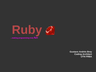 Ruby...making programming truly fun
Gustavo Andrés Brey
Coding Architect
UTN FRBA
 