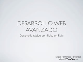 DESARROLLO WEB
AVANZADO
Desarrollo rápido con Ruby on Rails
Miguel Fernández Fernández
miguel@ThirdWay.es
 