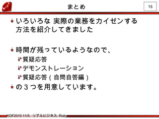 15
KOF2010 11/5 リアルビジネス Ruby
まとめ
いろいろな 実際の業務をカイゼンする
方法を紹介してきました
時間が残っているようなので、
質疑応答
デモンストレーション
質疑応答（自問自答編）
の３つを用意しています。
 