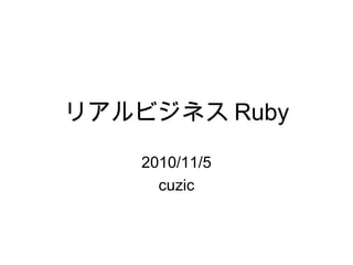 リアルビジネス Ruby
2010/11/5
cuzic
 