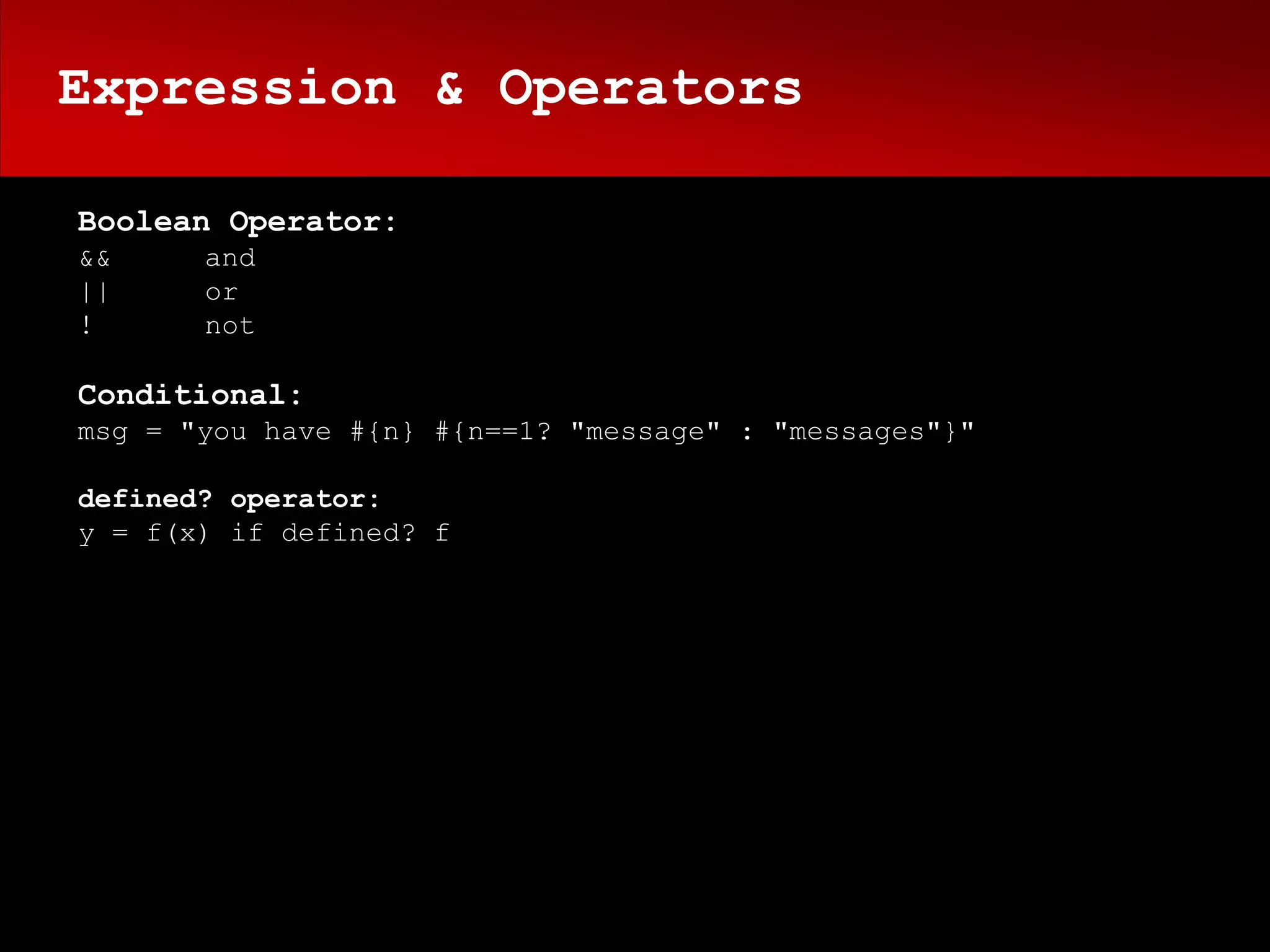 Expression & Operators

Boolean Operator:
&&     and
||     or
!      not

Conditional:
msg = "you have #{n} #{n==1? "message" : "messages"}"

defined? operator:
y = f(x) if defined? f
 