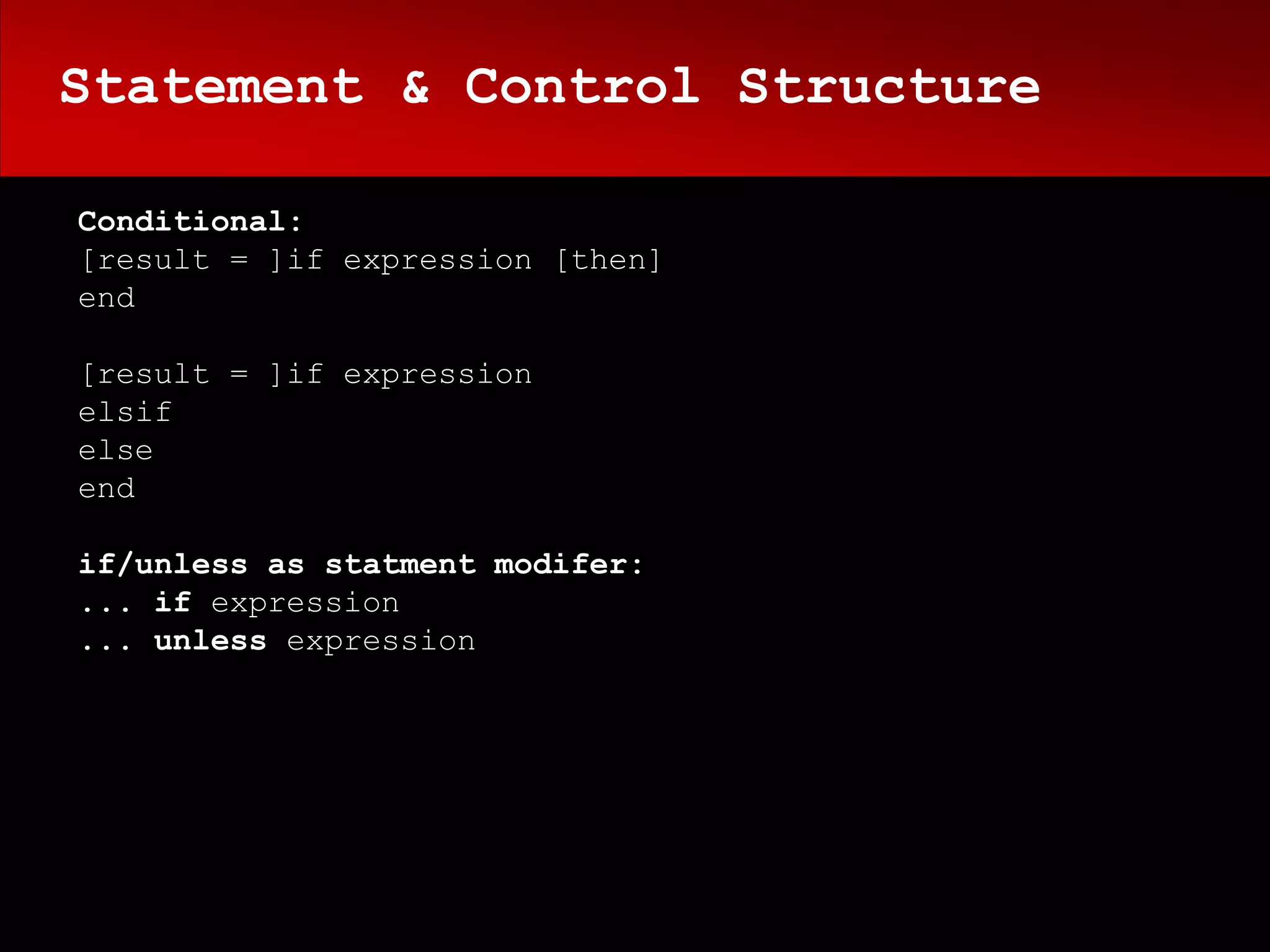 Statement & Control Structure

Conditional:
[result = ]if expression [then]
end

[result = ]if expression
elsif
else
end

if/unless as statment modifer:
... if expression
... unless expression
 