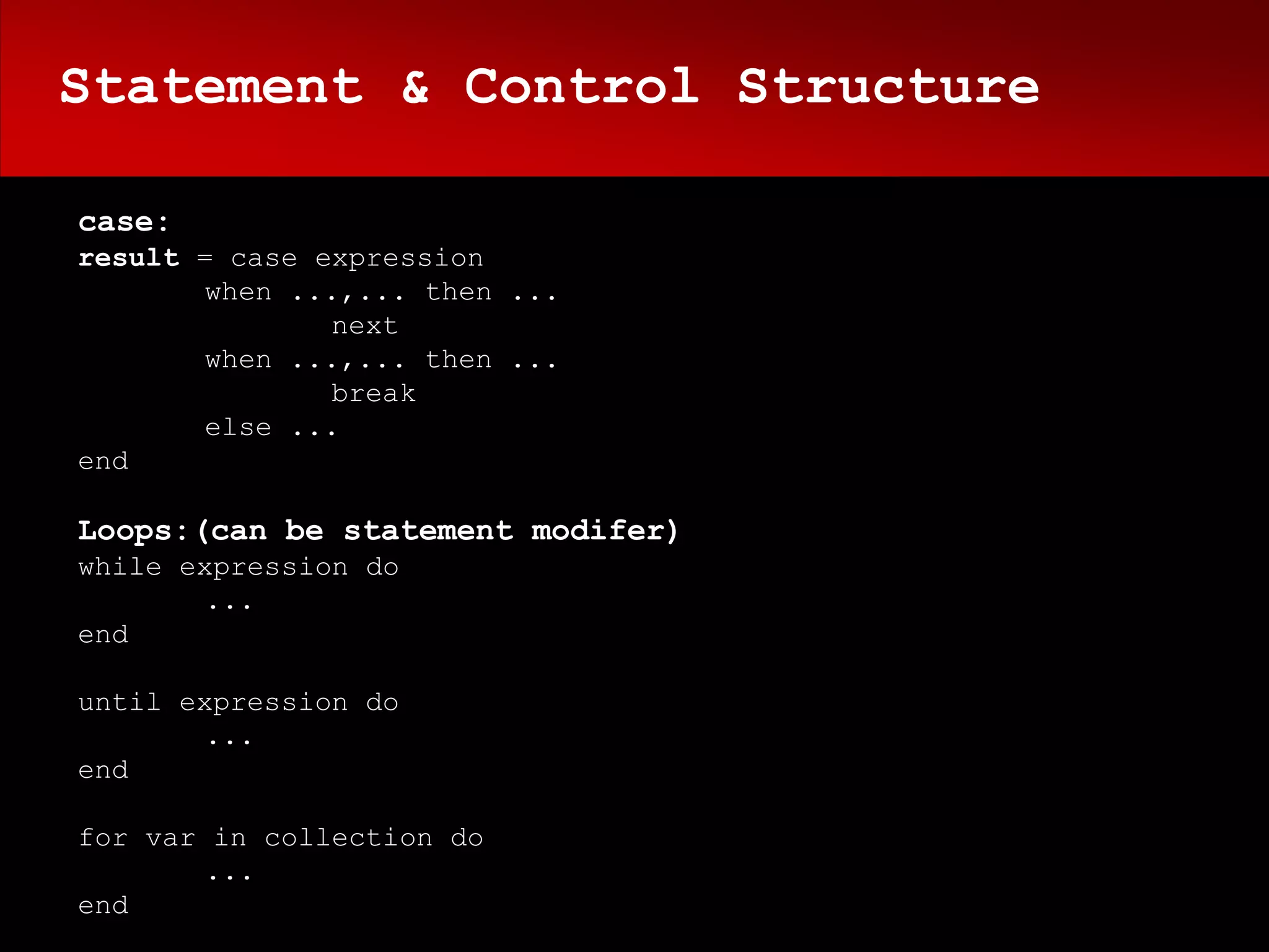 Statement & Control Structure

case:
result = case expression
       when ...,... then ...
               next
       when ...,... then ...
               break
       else ...
end

Loops:(can be statement modifer)
while expression do
       ...
end

until expression do
       ...
end

for var in collection do
        ...
end
 
