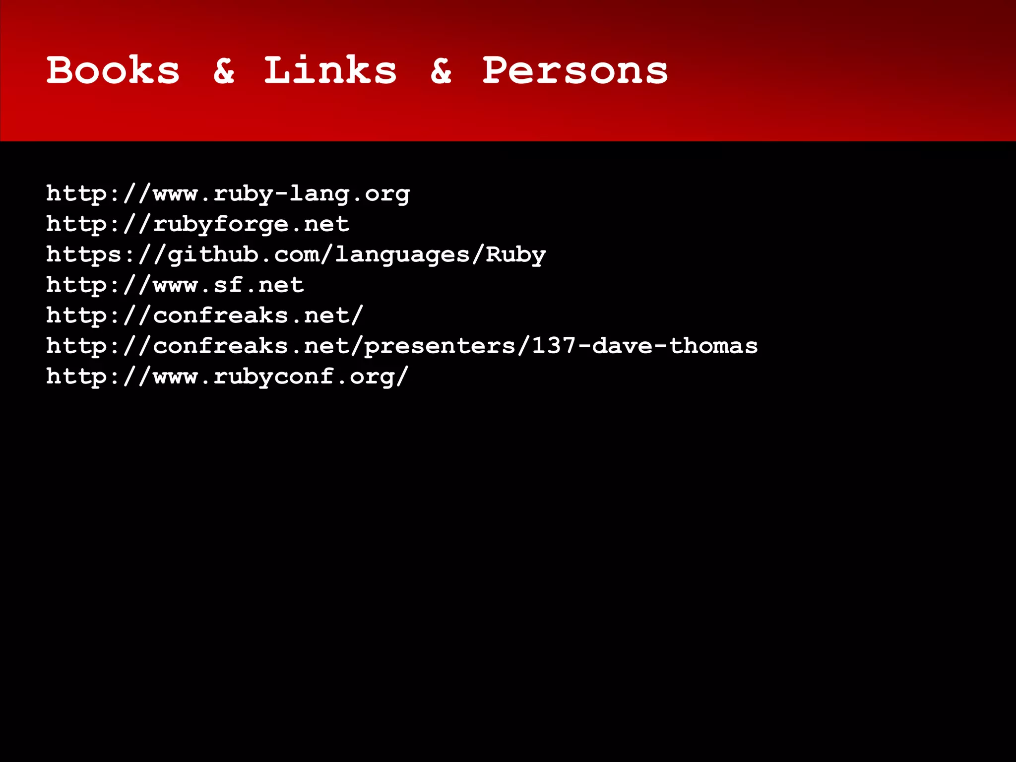 Books & Links & Persons

http://www.ruby-lang.org
http://rubyforge.net
https://github.com/languages/Ruby
http://www.sf.net
http://confreaks.net/
http://confreaks.net/presenters/137-dave-thomas
http://www.rubyconf.org/
 