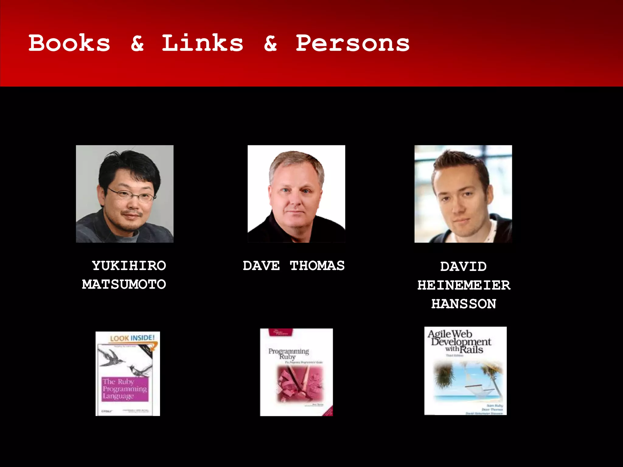 Books & Links & Persons




    YUKIHIRO   DAVE THOMAS     DAVID
   MATSUMOTO                 HEINEMEIER
                              HANSSON
 