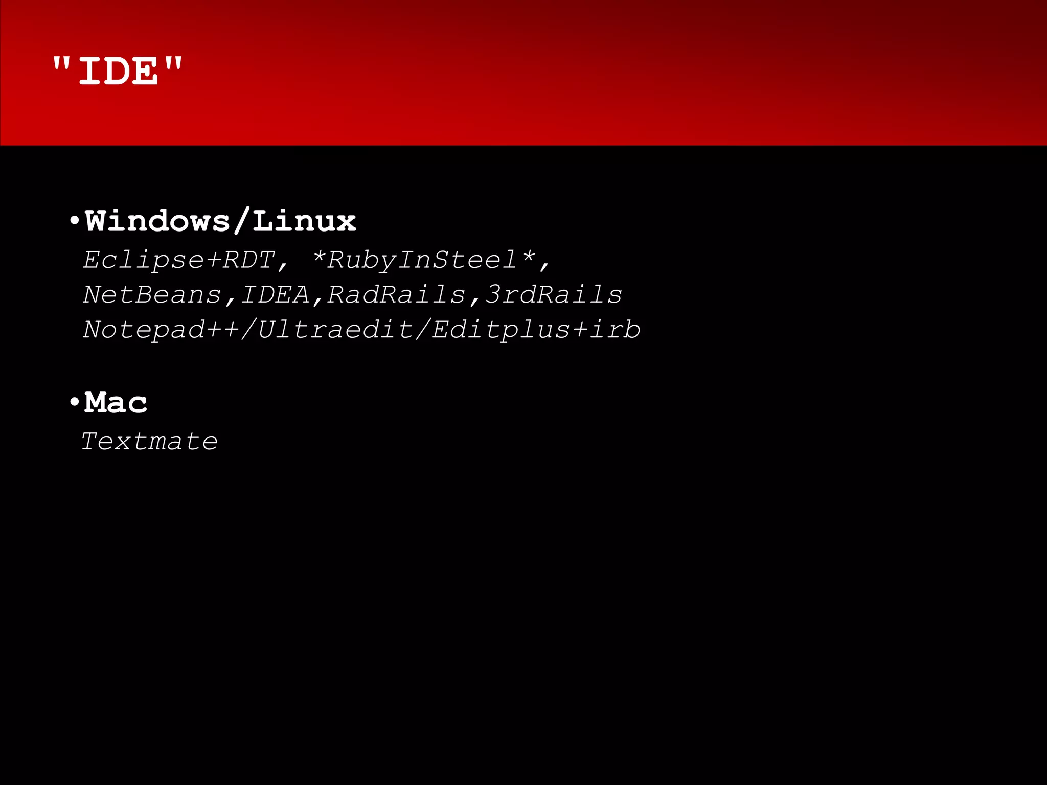 "IDE"


•Windows/Linux
 Eclipse+RDT, *RubyInSteel*,
 NetBeans,IDEA,RadRails,3rdRails
 Notepad++/Ultraedit/Editplus+irb

•Mac
 Textmate
 
