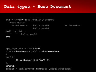 Data types - Here Document

str = <<-STR.gsub("world","there")
  hello world
    hello world    hello world          hello world
                   hello world
hello world
           hello world
STR



cpp_tepmlate = <<-CPPTPL
class <%=name%> : public <%=basename>
{
public:
       <% methods.join("n") %>
};
CPPTPL
result = ERB.new(cpp_template).result(binding)
 