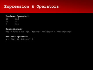 Expression & Operators

Boolean Operator:
&&     and
||     or
!      not

Conditional:
msg = "you have #{n} #{n==1? "message" : "messages"}"

defined? operator:
y = f(x) if defined? f
 