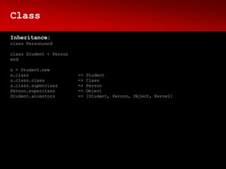 Class

Inheritance:
class Person;end

class Student < Person
end

s = Student.new
s.class                  =>   Student
s.class.class            =>   Class
s.class.superclass       =>   Person
Person.superclass        =>   Object
Student.ancestors        =>   [Student, Person, Object, Kernel]
 