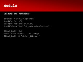 Module

Loading and Requring:

require 'win32/clipboard'
load("c:/a.rb")
load("c:/extension.dll")
load("/home/jack/rb_extension/ext.so")

$LOAD_PATH ($:)
$LOAD_PATH.class    => Array
$LOAD_PATH << "d:/my_library"
 