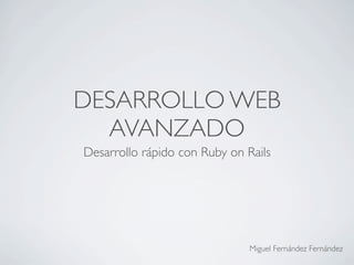 DESARROLLO WEB
  AVANZADO
Desarrollo rápido con Ruby on Rails




                               Miguel Fernández Fernández
 