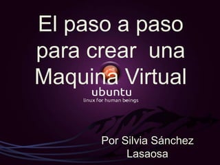 El paso a paso
para crear una
Maquina Virtual
Por Silvia Sánchez
Lasaosa
 