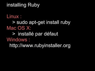 installing Ruby

Linux :
   > sudo apt-get install ruby
Mac OS X:
   > installé par défaut
Windows :
 http://www.rubyinstaller.org
 