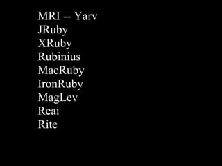 MRI -- Yarv
JRuby
XRuby
Rubinius
MacRuby
IronRuby
MagLev
Reai
Rite
 
