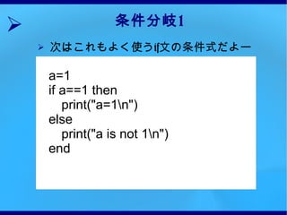 条件分岐 1 次はこれもよく使う if 文の条件式だよー a=1 if a==1 then print("a=1\n") else print("a is not 1\n") end 
