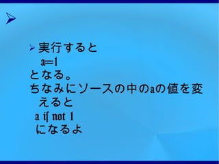 実行すると 　 a=1 となる。 ちなみにソースの中の a の値を変えると a is not 1 になるよ 