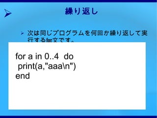 繰り返し 次は同じプログラムを何回か繰り返して実行する for 文です。 for a in 0..4  do print(a,"aaa\n") end 