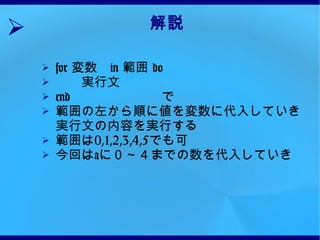解説 for  変数　 in  範囲  do 　　実行文 end  で 範囲の左から順に値を変数に代入していき実行文の内容を実行する 範囲は 0,1,2,3,4,5 でも可 今回は a に０～４までの数を代入していき 