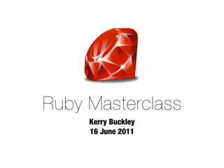 Ruby Masterclass
     Kerry Buckley
     16 June 2011
 
