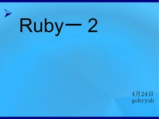 4 月 24 日 gohryuh Ruby ー２ 