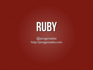 RUBY
    @janogonzalez
http://janogonzalez.com
 