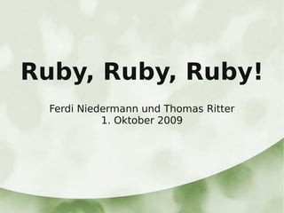 Ruby, Ruby, Ruby!
  Ferdi Niedermann und Thomas Ritter
            1. Oktober 2009
 