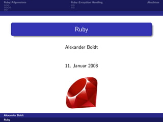 Ruby::Allgemeines     Ruby::Exception Handling   Abschluss




                         Ruby

                    Alexander Boldt


                    11. Januar 2008




Alexander Boldt
Ruby