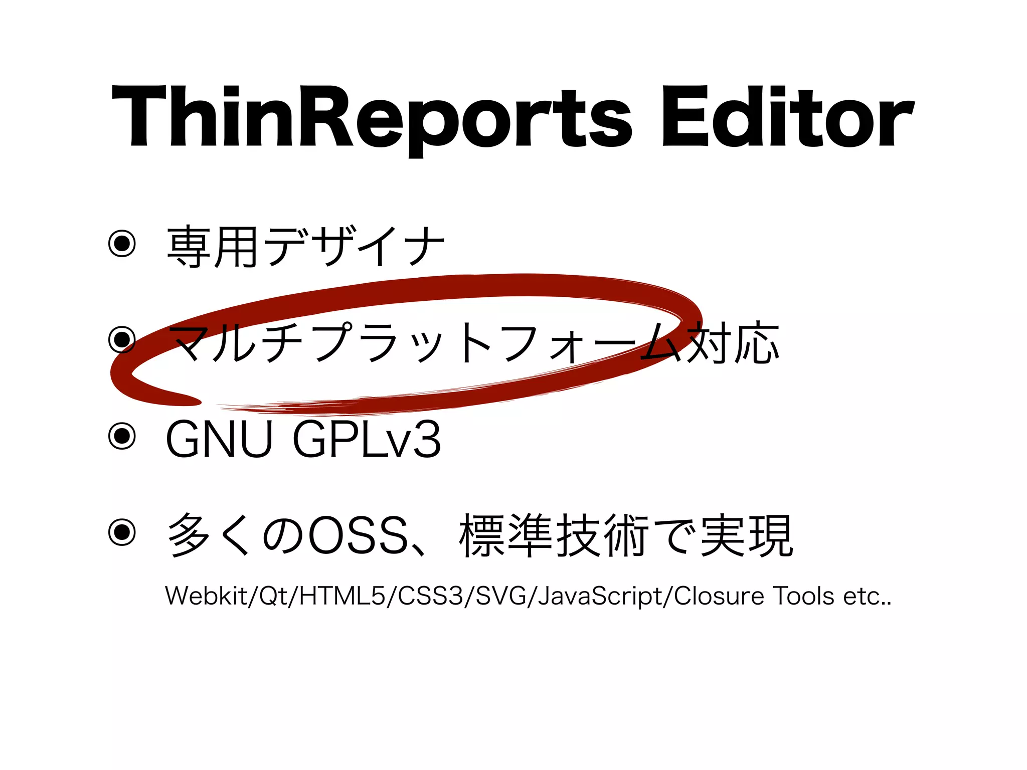 ThinReports Editor
๏ 専用デザイナ

๏ マルチプラットフォーム対応
๏ GNU GPLv3
๏ 多くのOSS、標準技術で実現
 Webkit/Qt/HTML5/CSS3/SVG/JavaScript/Closure Tools etc..
 