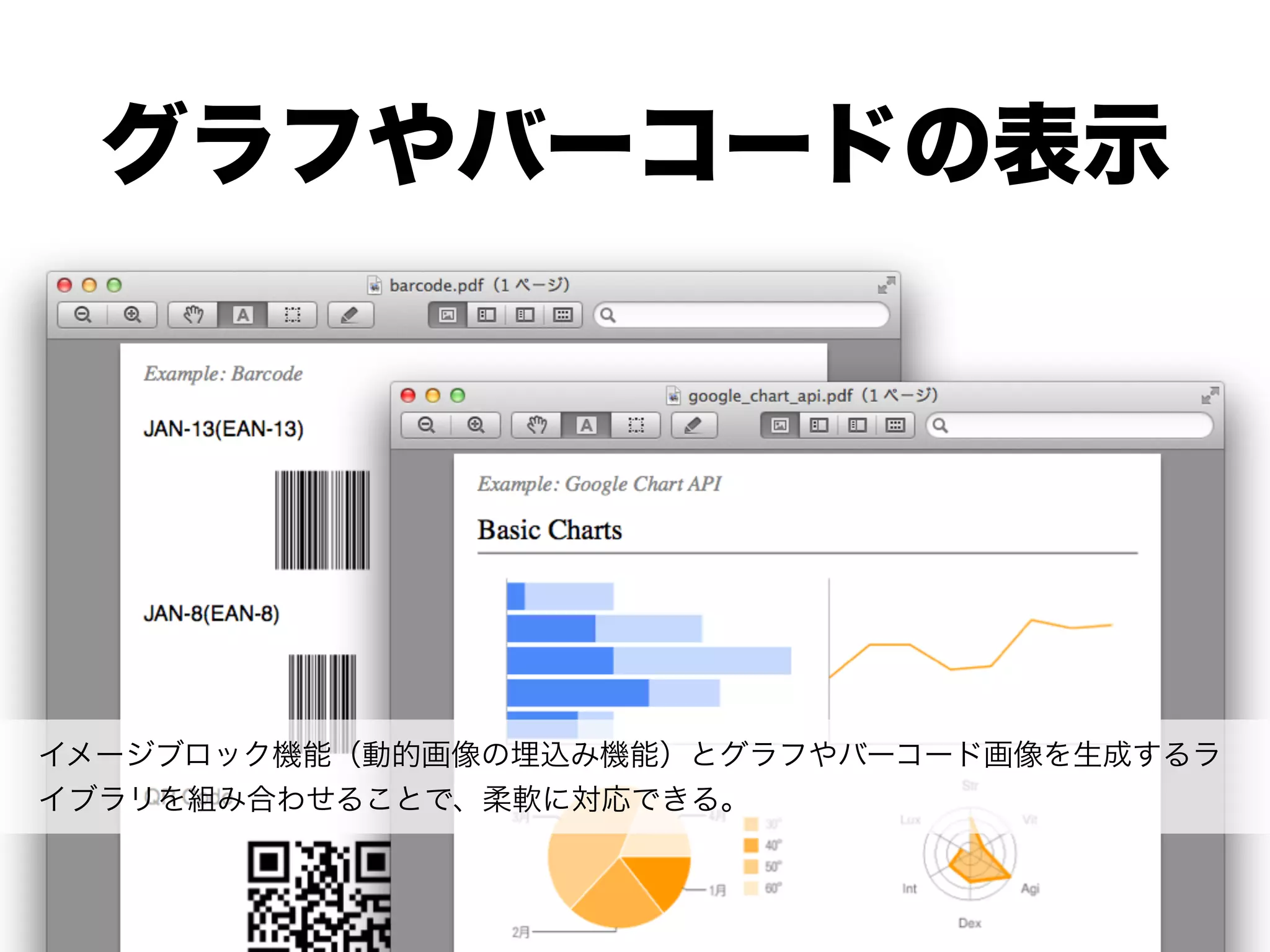グラフやバーコードの表示




イメージブロック機能（動的画像の埋込み機能）とグラフやバーコード画像を生成するラ
イブラリを組み合わせることで、柔軟に対応できる。
 
