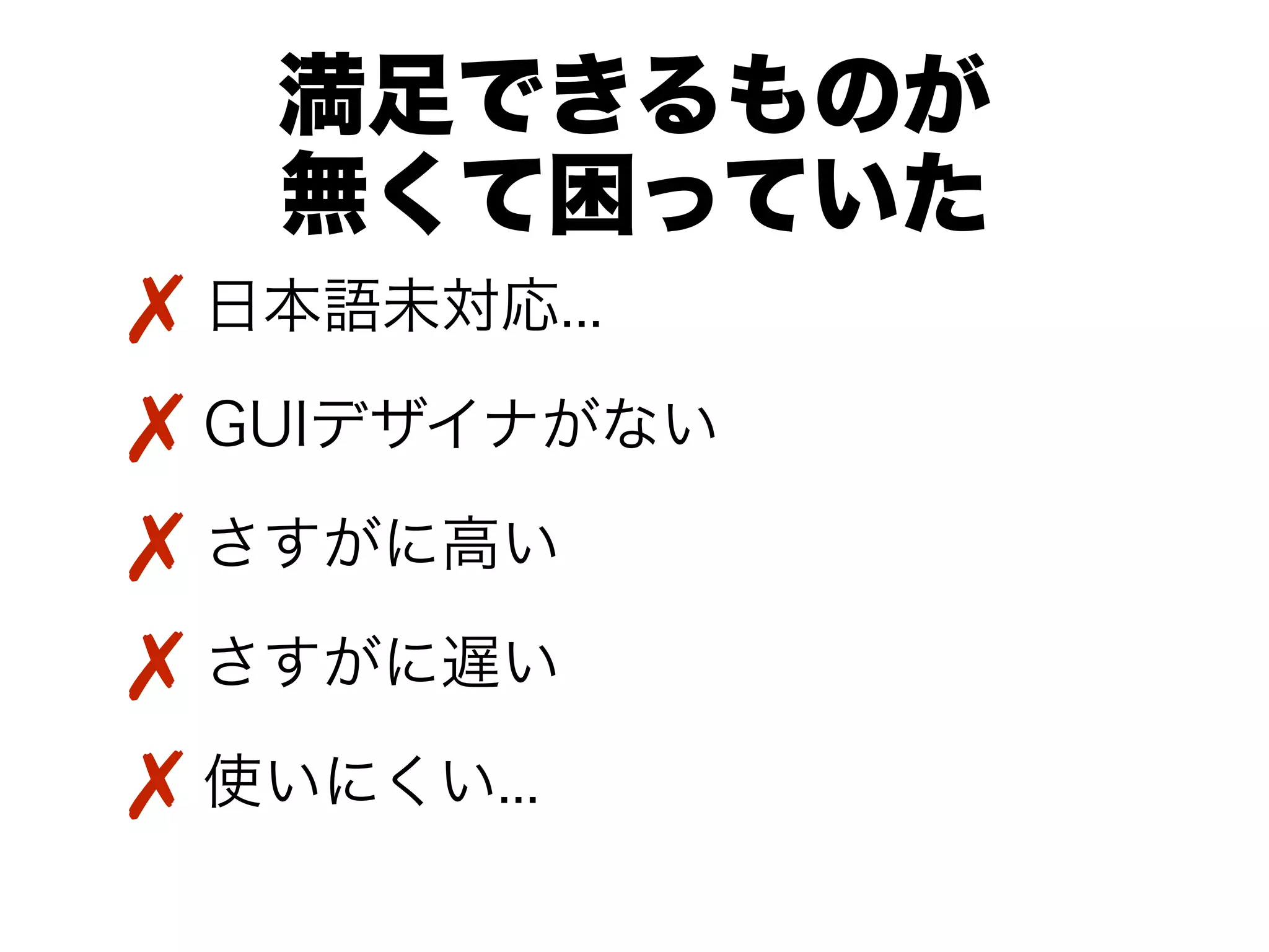 満足できるものが
   無くて困っていた
✗ 日本語未対応...
✗ GUIデザイナがない
✗ さすがに高い
✗ さすがに遅い
✗ 使いにくい...
 
