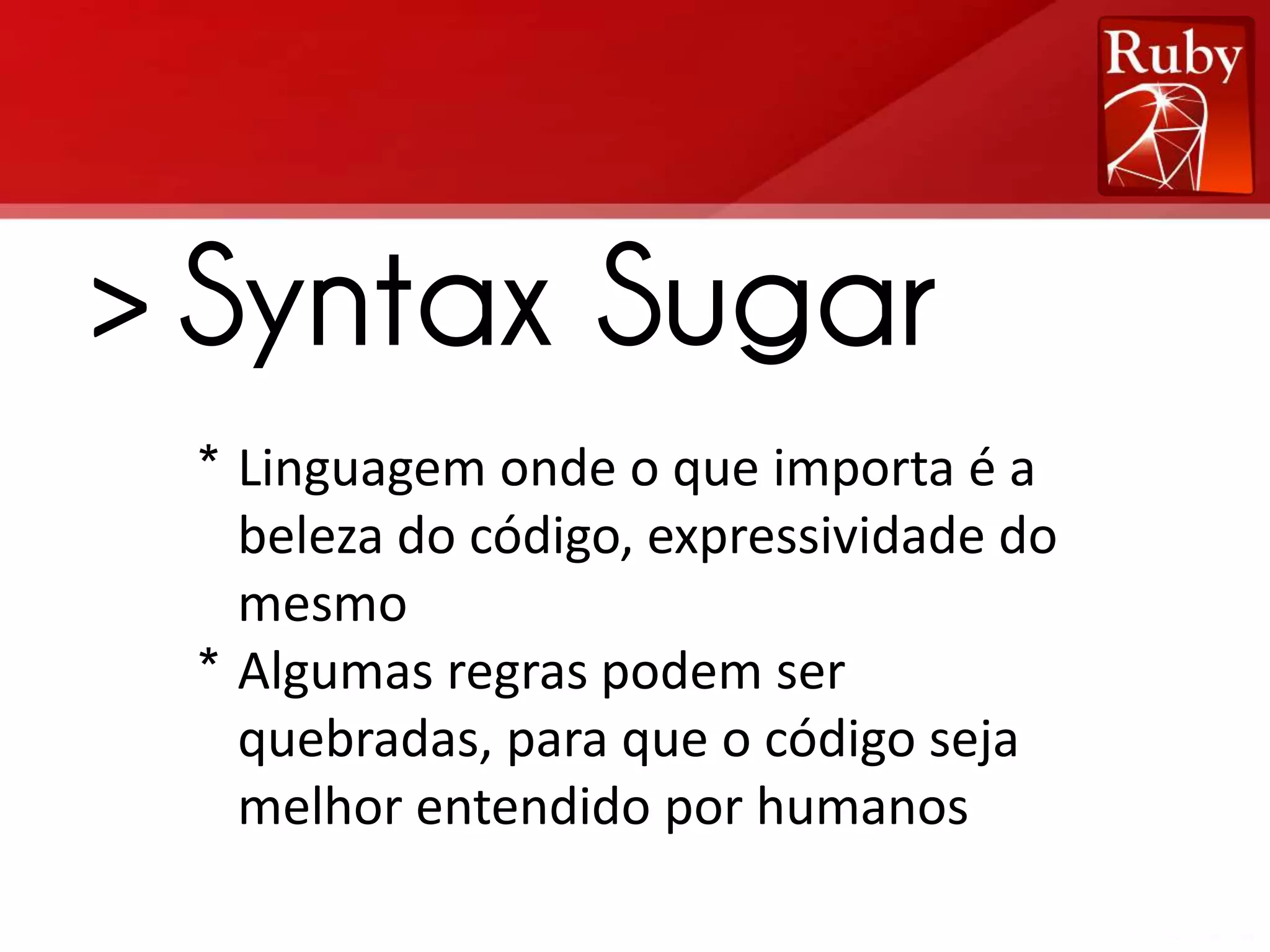 > Syntax Sugar * Linguagem onde o que importa é a beleza do código, expressividade do mesmo * Algumas regras podem ser quebradas, para que o código seja melhor entendido por humanos 