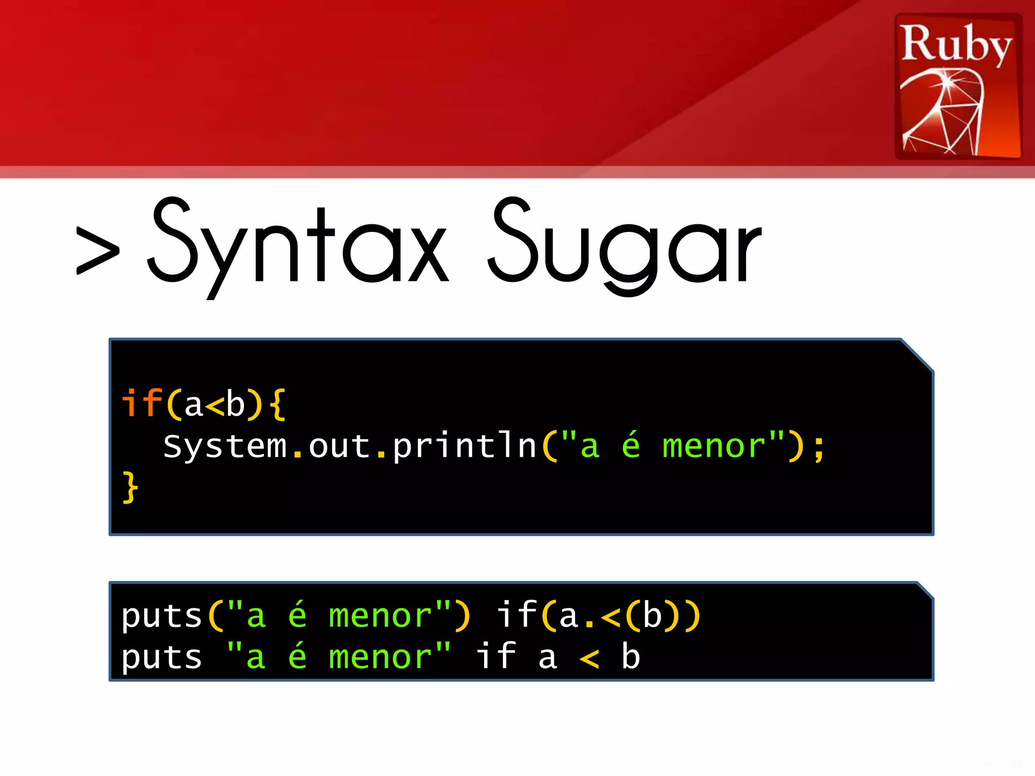 > Syntax Sugar if(a<b){ System.out.println("a é menor"); } puts("a é menor") if(a.<(b)) puts "a é menor" if a < b 
