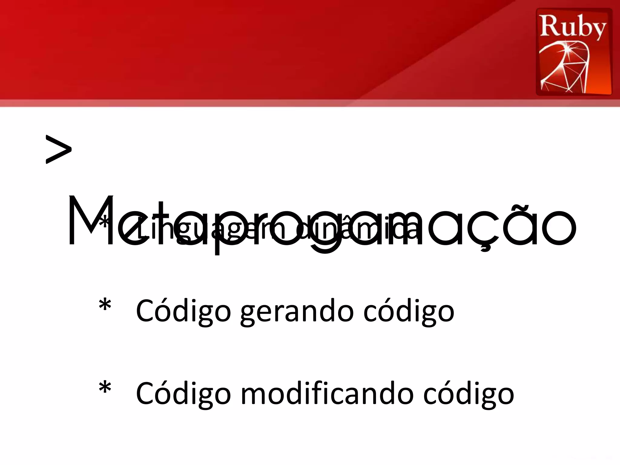 > Metaprogamação * Linguagem dinâmica * Código gerando código * Código modificando código 