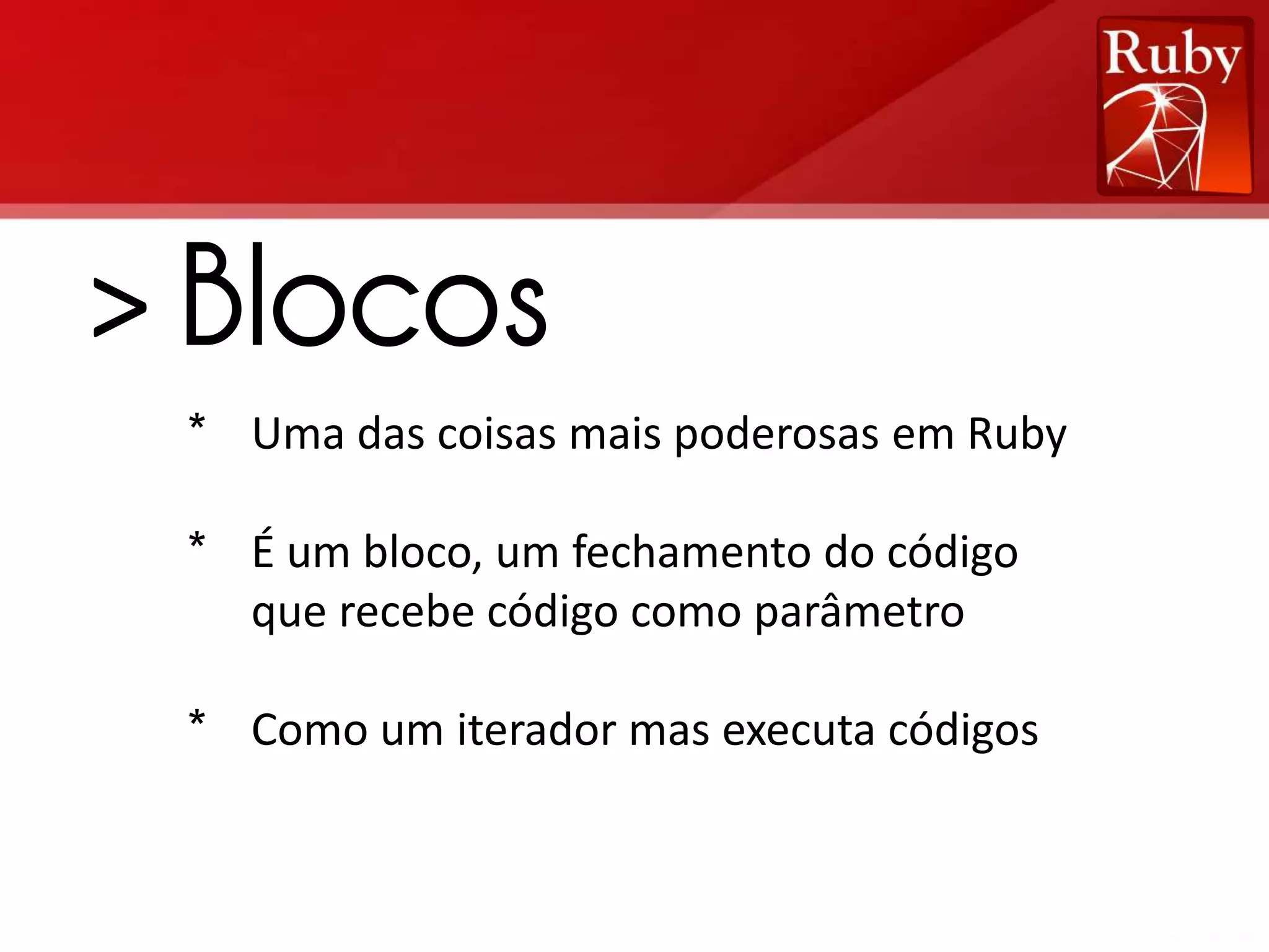 > Blocos * Uma das coisas mais poderosas em Ruby * É um bloco, um fechamento do código que recebe código como parâmetro * Como um iterador mas executa códigos 