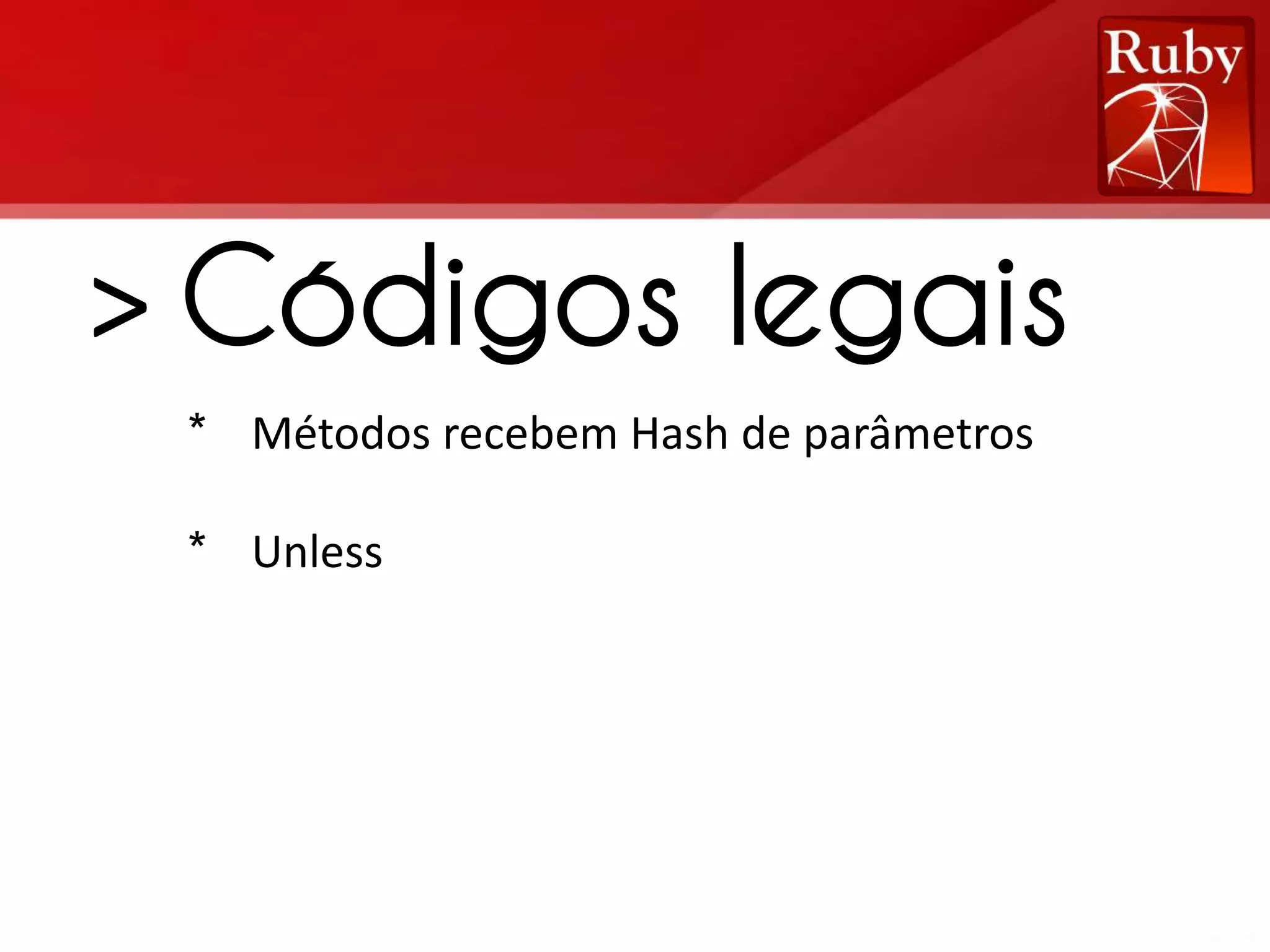 > Códigos legais * Métodos recebem Hash de parâmetros * Unless 