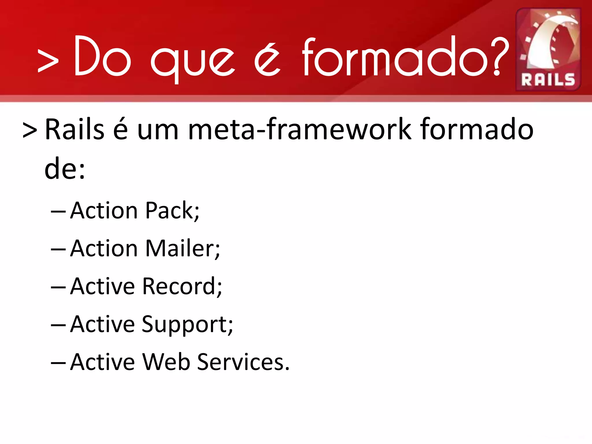 > Do que é formado? > Rails é um meta-framework formado de: – Action Pack; – Action Mailer; – Active Record; – Active Support; – Active Web Services. 