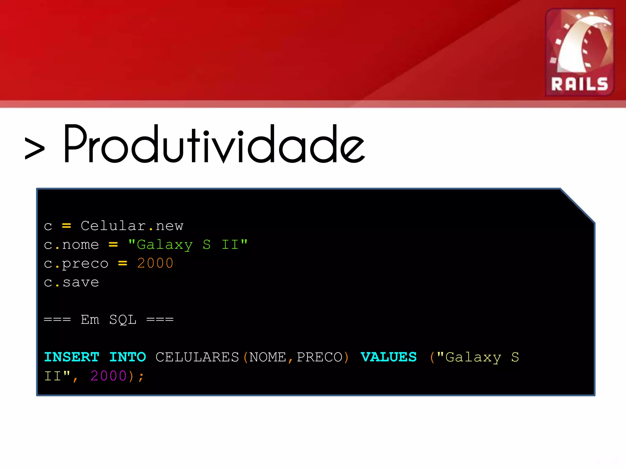 > Produtividade > Active Record c = Celular.new c.nome = "Galaxy S II" c.preco = 2000 Design Pattern, Framework c.save ORM === Em SQL === INSERT INTO CELULARES(NOME,PRECO) VALUES ("Galaxy S II", 2000); 