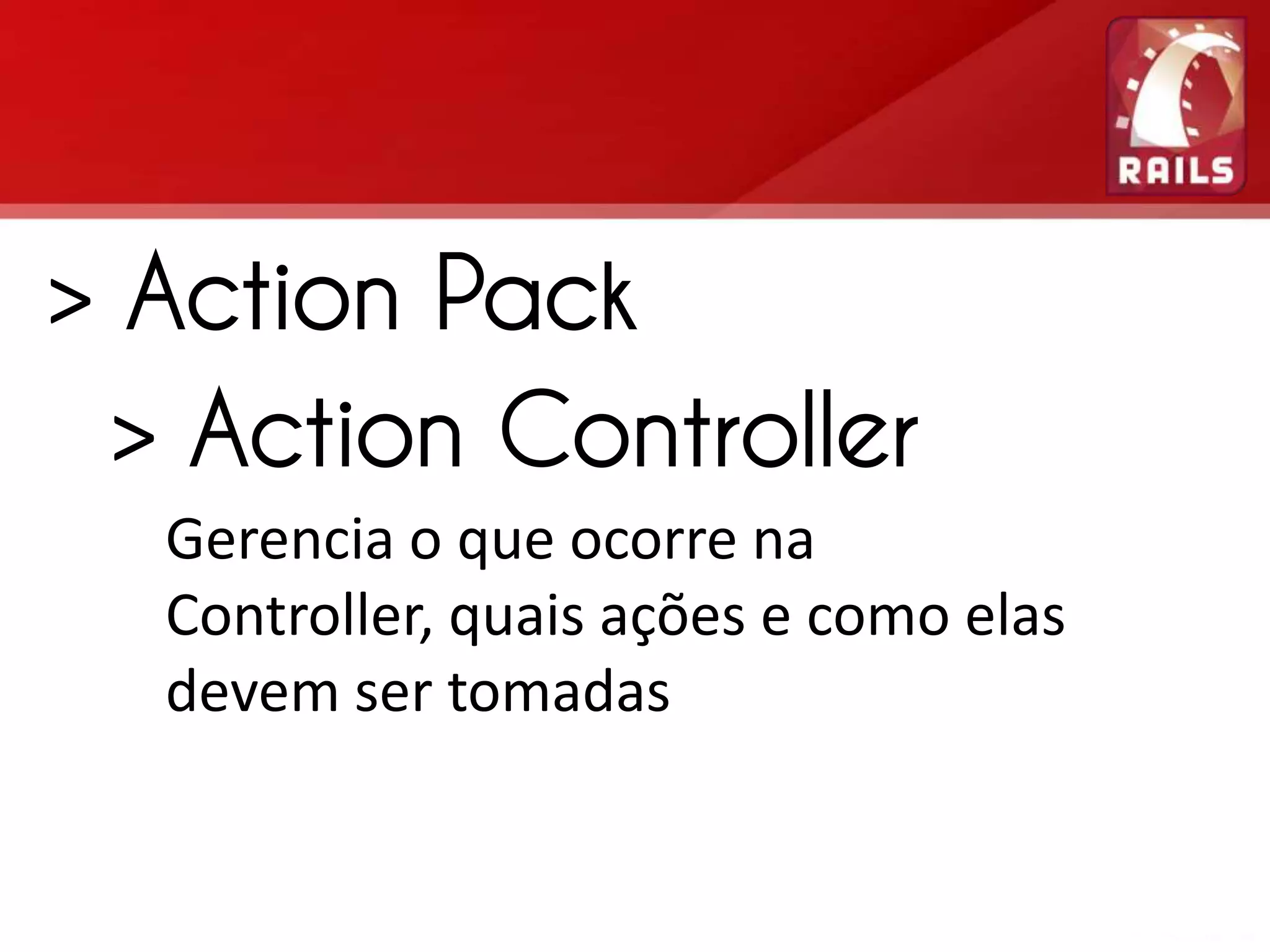 > Action Pack > Action Controller Gerencia o que ocorre na Controller, quais ações e como elas devem ser tomadas 