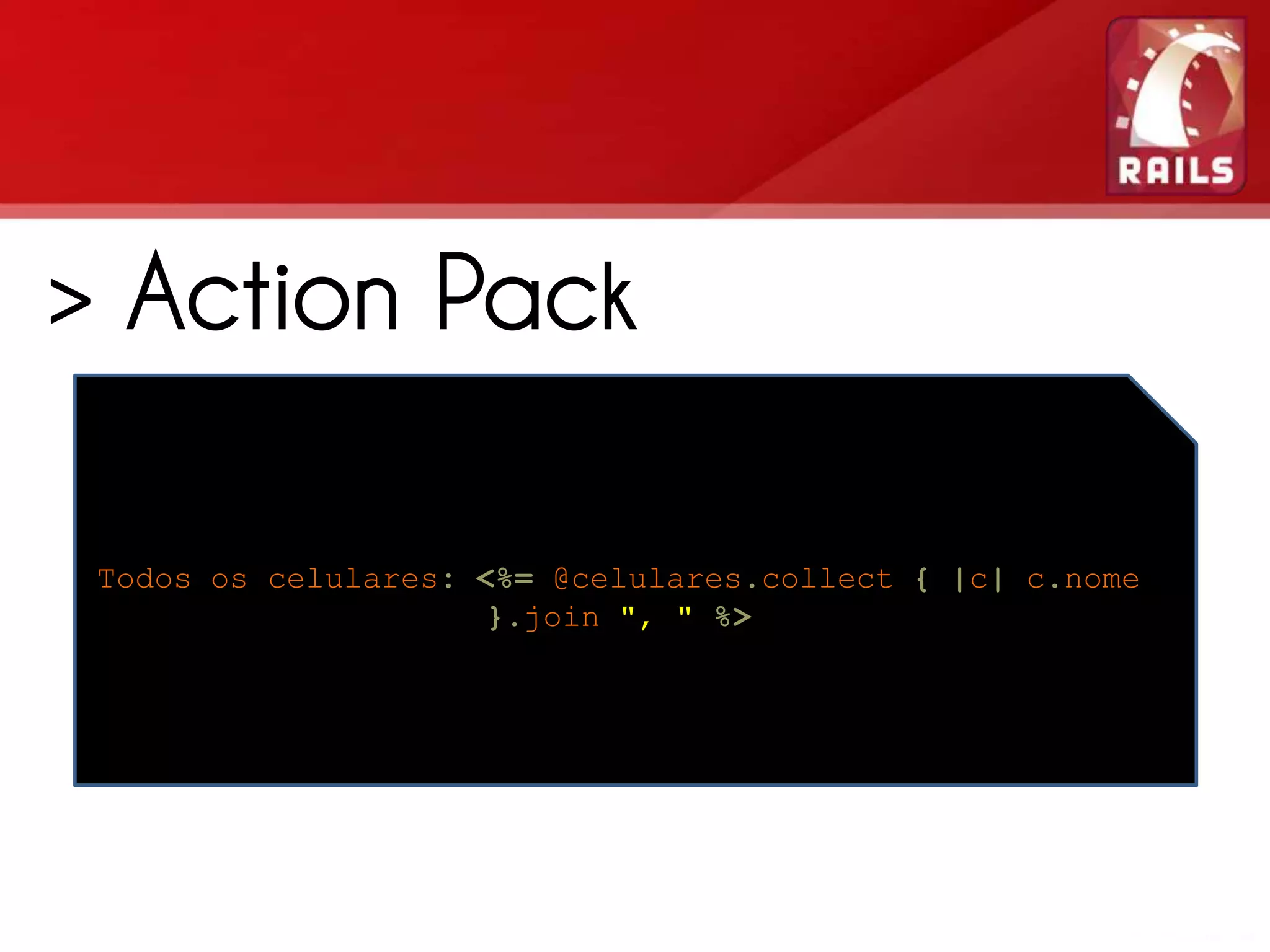 > Action Pack > Action View * os celulares:como os dados serão c.nome Todos Gerencia <%= @celulares.collect { |c| apresentados na tela %> }.join ", " * .erb, rotas, … 