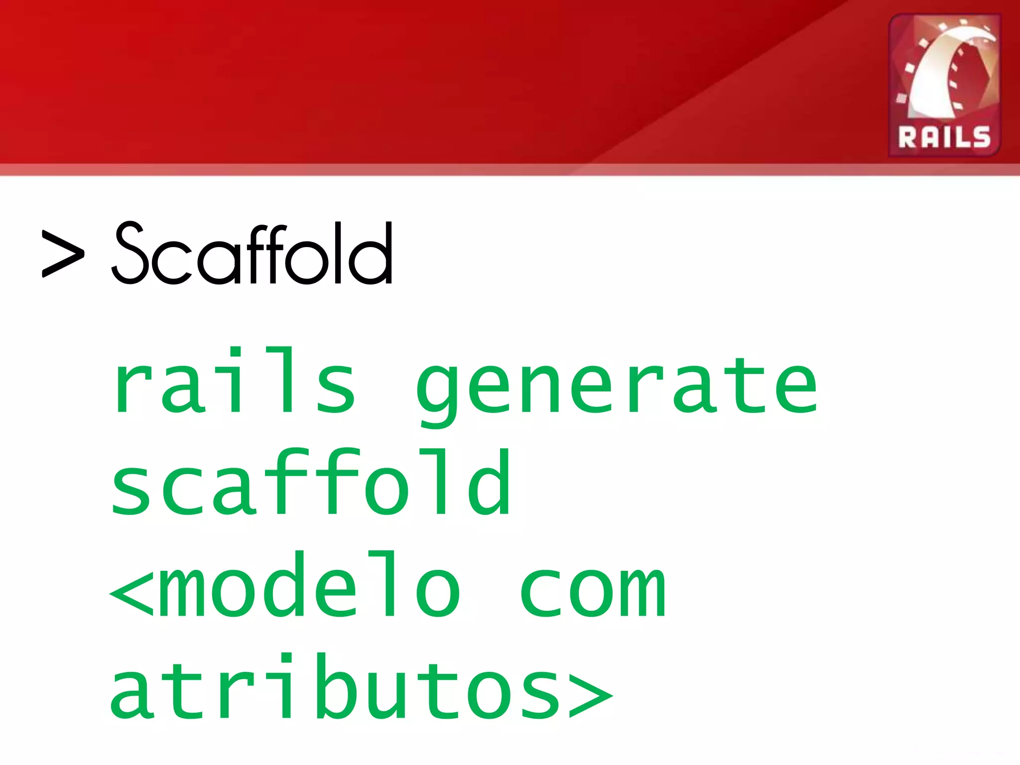 > Scaffold rails generate scaffold <modelo com atributos> 